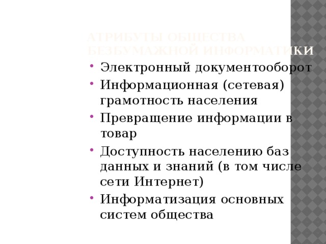 Атрибуты общества безбумажной информатики Электронный документооборот Информационная (сетевая) грамотность населения Превращение информации в товар Доступность населению баз данных и знаний (в том числе сети Интернет) Информатизация основных систем общества 