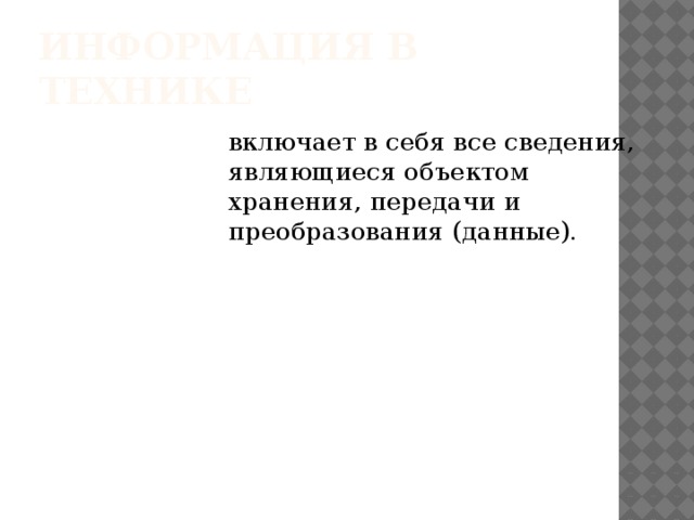Информация в технике включает в себя все сведения, являющиеся объектом хранения, передачи и преобразования (данные).  