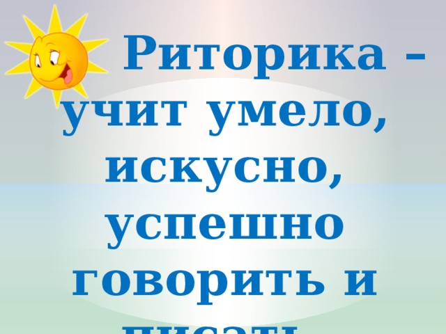  Риторика – учит умело, искусно, успешно говорить и писать. 