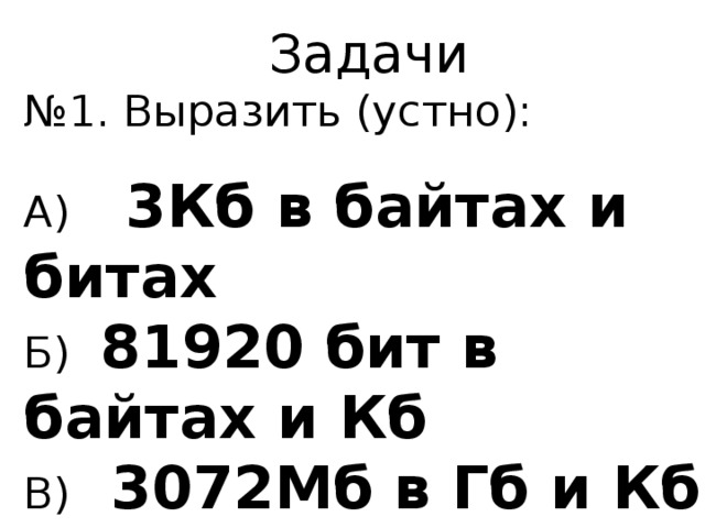 Задачи № 1. Выразить (устно): А)  3Кб в байтах и битах Б)  81920 бит в байтах и Кб В) 3072Мб в Гб и Кб 