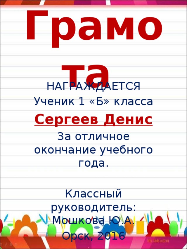 Грамота НАГРАЖДАЕТСЯ Ученик 1 «Б» класса Сергеев Денис За отличное окончание учебного года. Классный руководитель: Мошкова Ю.А. Орск, 2016 