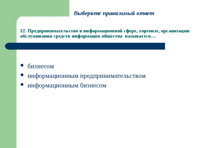 Выберите правильный ответ 12. Предпринимательство в информационной сфере, торговле, организации обслуживания средств информации общества называется… бизнесом информационным предпринимательством информационным бизнесом 