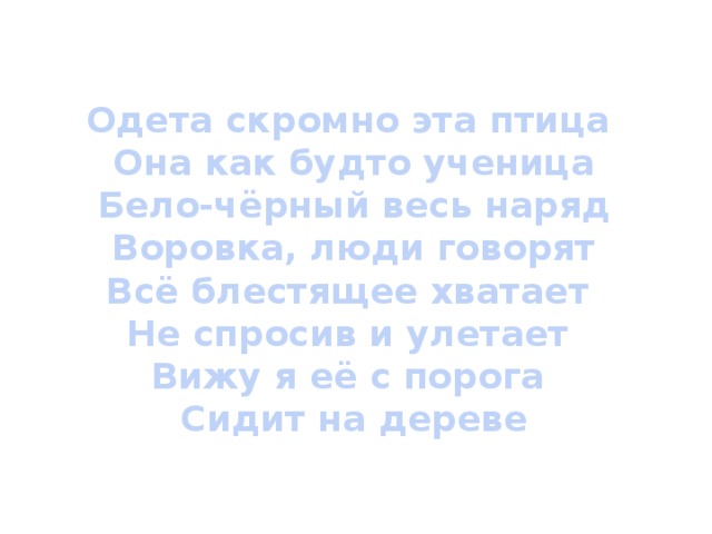 Одета скромно эта птица  Она как будто ученица  Бело-чёрный весь наряд  Воровка, люди говорят Всё блестящее хватает Не спросив и улетает Вижу я её с порога  Сидит на дереве 