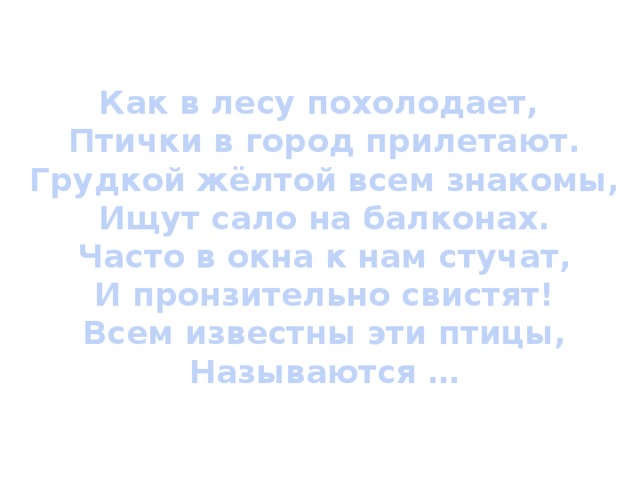 Как в лесу похолодает,  Птички в город прилетают.  Грудкой жёлтой всем знакомы,  Ищут сало на балконах.  Часто в окна к нам стучат,  И пронзительно свистят!  Всем известны эти птицы,  Называются … 