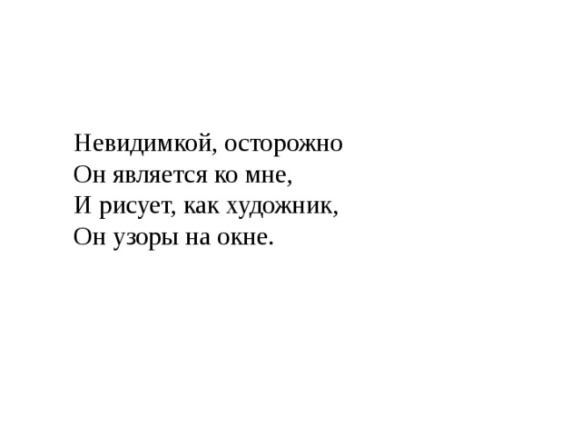 Невидимкой, осторожно  Он является ко мне,  И рисует, как художник,  Он узоры на окне. 