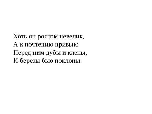 Хоть он ростом невелик,  А к почтению привык:  Перед ним дубы и клены,  И березы бью поклоны . 