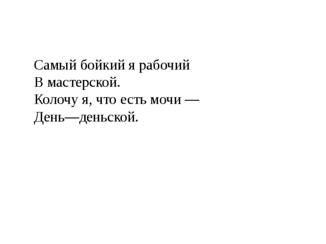 Самый бойкий я рабочий  В мастерской.  Колочу я, что есть мочи —  День—деньской. 