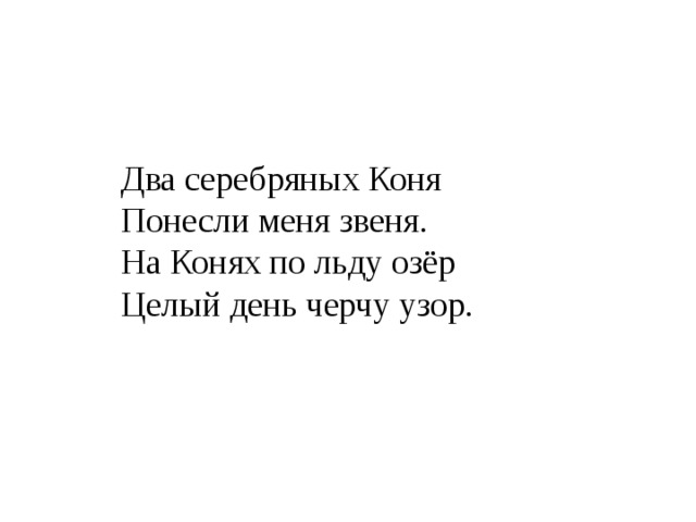 Два серебряных Коня  Понесли меня звеня.  На Конях по льду озёр  Целый день черчу узор. 