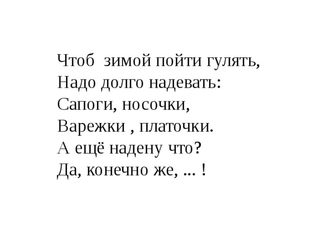 Чтоб  зимой пойти гулять,  Надо долго надевать:  Сапоги, носочки,  Варежки , платочки.  А ещё надену что?  Да, конечно же, ... ! 