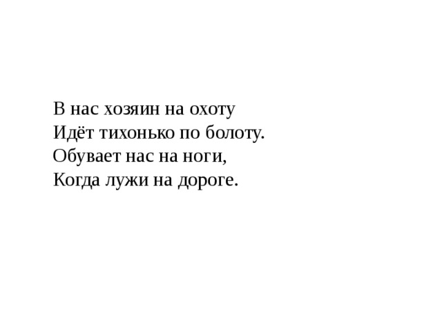 В нас хозяин на охоту  Идёт тихонько по болоту.  Обувает нас на ноги,  Когда лужи на дороге. 