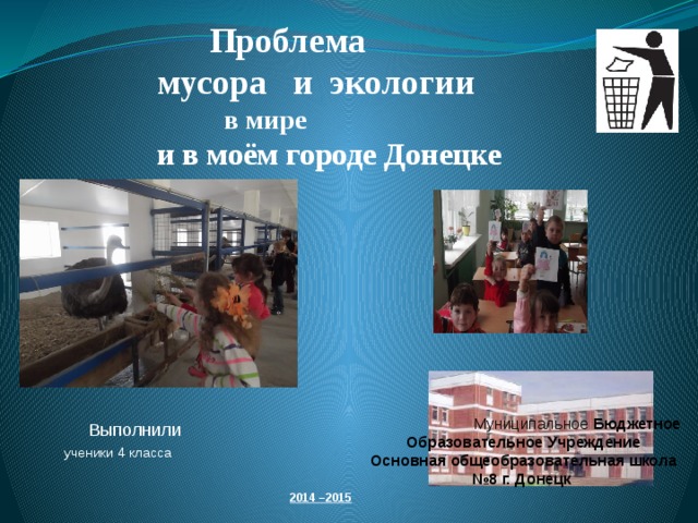  Проблема  мусора и экологии   в мире   и в моём городе Донецке  Муниципальное Бюджетное Образовательное Учреждение Основная общеобразовательная школа №8 г. Донецк  Выполнили  ученики 4 класса 2014 –2015 