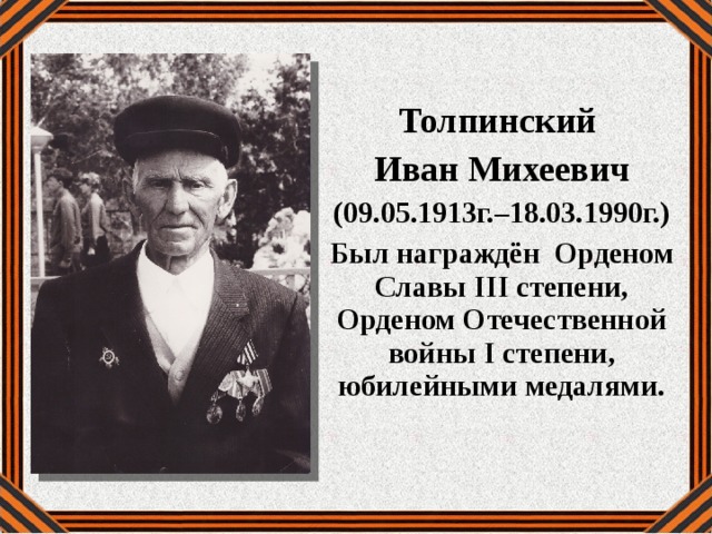  Толпинский Иван Михеевич (09.05.1913г.–18.03.1990г.) Был награждён Орденом Славы III степени, Орденом Отечественной войны I степени, юбилейными медалями. 