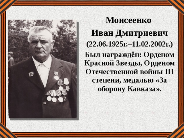 Моисеенко Иван Дмитриевич (22.06.1925г.–11.02.2002г.) Был награждён: Орденом Красной Звезды, Орденом Отечественной войны III степени, медалью «За оборону Кавказа». 
