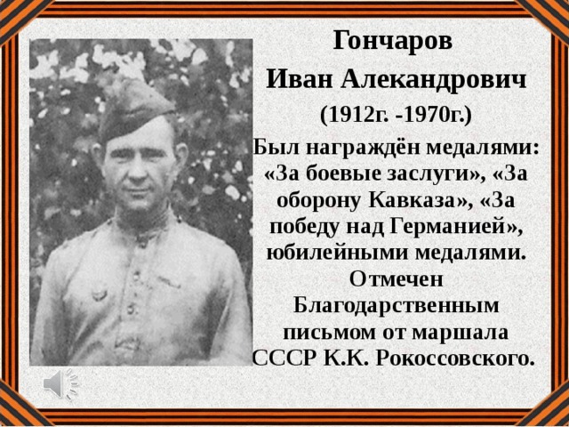 Гончаров Иван Алекандрович (1912г. -1970г.) Был награждён медалями: «За боевые заслуги», «За оборону Кавказа», «За победу над Германией», юбилейными медалями. Отмечен Благодарственным письмом от маршала СССР К.К. Рокоссовского. 