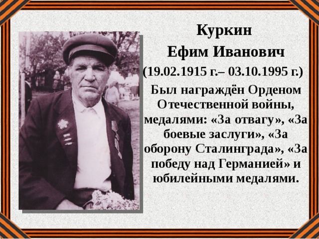 Куркин Ефим Иванович (19.02.1915 г.– 03.10.1995 г.) Был награждён Орденом Отечественной войны, медалями: «За отвагу», «За боевые заслуги», «За оборону Сталинграда», «За победу над Германией» и юбилейными медалями. 