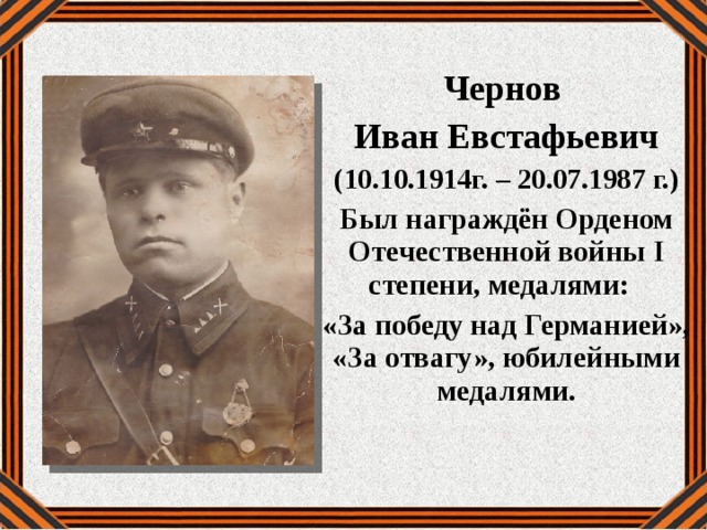 Чернов Иван Евстафьевич (10.10.1914г. – 20.07.1987 г.) Был награждён Орденом Отечественной войны I степени, медалями: «За победу над Германией», «За отвагу», юбилейными медалями. 