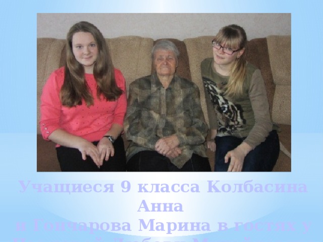 Учащиеся 9 класса Колбасина Анна  и Гончарова Марина в гостях у  Павловой Любови Михайловны 
