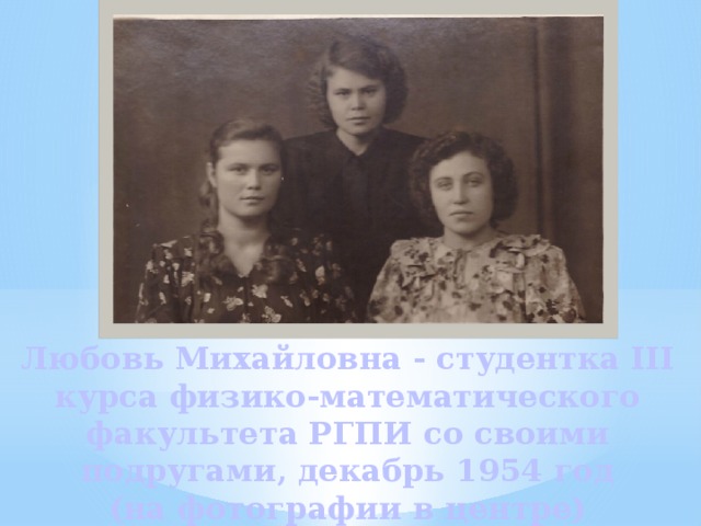 Любовь Михайловна - студентка III курса физико-математического факультета РГПИ со своими подругами, декабрь 1954 год  (на фотографии в центре) 