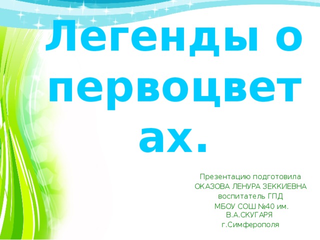 Легенды о первоцветах. Презентацию подготовила ОКАЗОВА ЛЕНУРА ЗЕККИЕВНА воспитатель ГПД  МБОУ СОШ №40 им. В.А.СКУГАРЯ г.Симферополя 