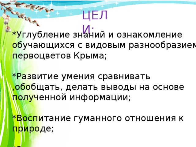 ЦЕЛИ: *Углубление знаний и ознакомление обучающихся с видовым разнообразием первоцветов Крыма;  *Развитие умения сравнивать ,обобщать, делать выводы на основе полученной информации; *Воспитание гуманного отношения к природе; *Экологическое и нравственное воспитание. 
