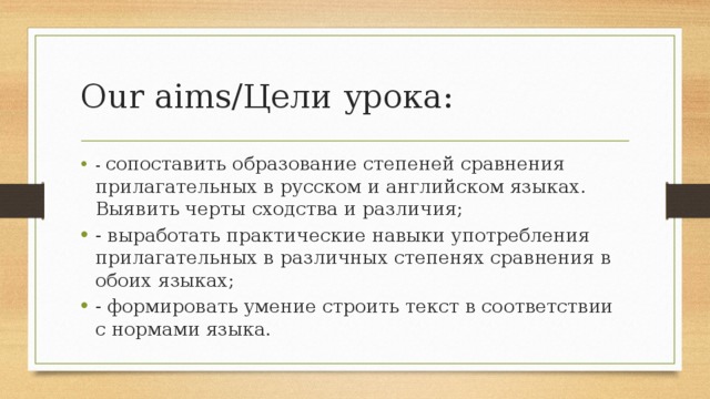 Our aims/Цели урока: - сопоставить образование степеней сравнения прилагательных в русском и английском языках. Выявить черты сходства и различия; - выработать практические навыки употребления прилагательных в различных степенях сравнения в обоих языках; - формировать умение строить текст в соответствии с нормами языка. 