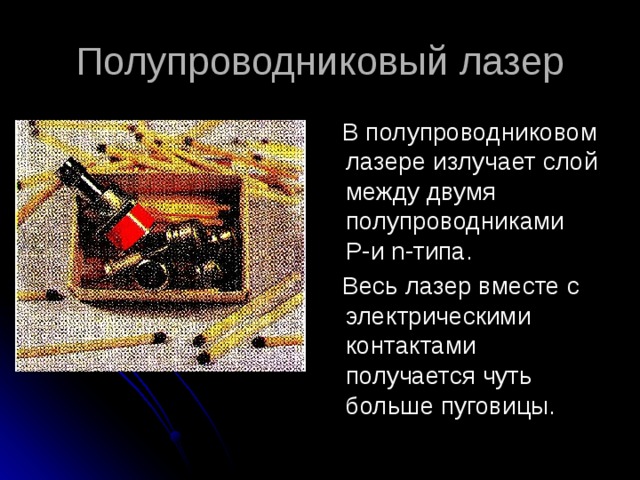 Полупроводниковый лазер  В полупроводниковом лазере излучает слой между двумя полупроводниками P-и n-типа.  Весь лазер вместе с электрическими контактами получается чуть больше пуговицы. 