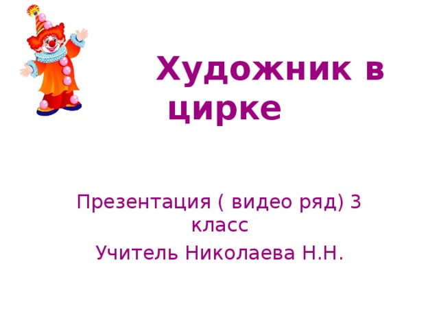  Художник в цирке Презентация ( видео ряд) 3 класс Учитель Николаева Н.Н.  