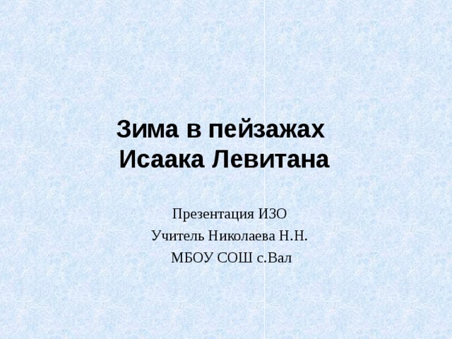 Зима в пейзажах  Исаака Левитана Презентация ИЗО Учитель Николаева Н.Н. МБОУ СОШ с.Вал  