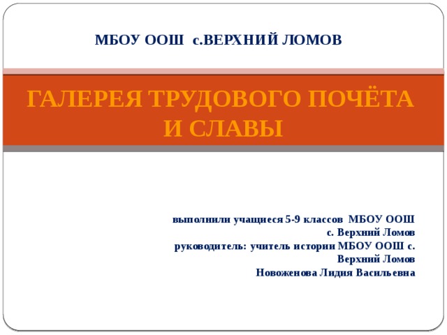 МБОУ ООШ с.ВЕРХНИЙ ЛОМОВ   ГАЛЕРЕЯ ТРУДОВОГО ПОЧЁТА  И СЛАВЫ  выполнили учащиеся 5-9 классов МБОУ ООШ  с. Верхний Ломов руководитель: учитель истории МБОУ ООШ с. Верхний Ломов Новоженова Лидия Васильевна 