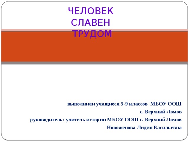 ЧЕЛОВЕК СЛАВЕН ТРУДОМ выполнили учащиеся 5-9 классов МБОУ ООШ  с. Верхний Ломов руководитель: учитель истории МБОУ ООШ с. Верхний Ломов Новоженова Лидия Васильевна 