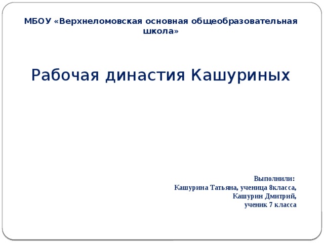 МБОУ «Верхнеломовская основная общеобразовательная школа» Рабочая династия Кашуриных  Выполнили: Кашурина Татьяна, ученица 8класса,  Кашурин Дмитрий, ученик 7 класса 