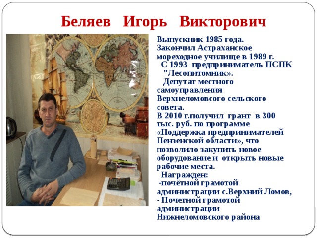 Беляев Игорь Викторович Выпускник 1985 года. Закончил Астраханское мореходное училище в 1989 г.  С 1993 предприниматель ПСПК 