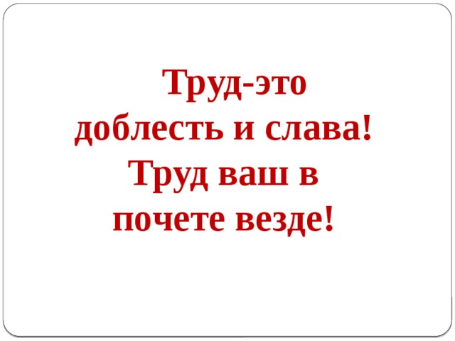  Труд-это доблесть и слава! Труд ваш в почете везде! 