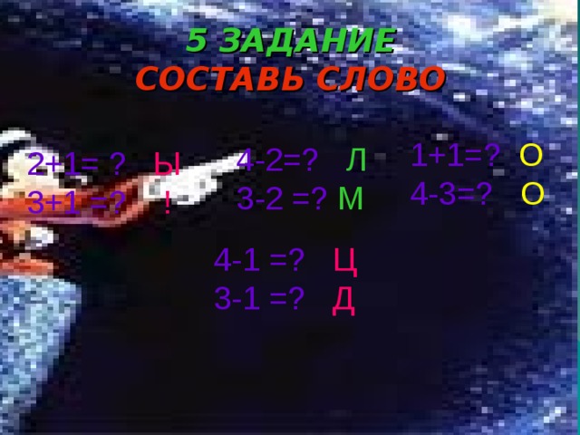 5 ЗАДАНИЕ  СОСТАВЬ СЛОВО 1+1=?  О 4-3=?  О 4-2=?  Л 3-2 =?  М 2+1= ?  Ы 3+1 =?  ! 4-1 =?  Ц 3-1 =?  Д 