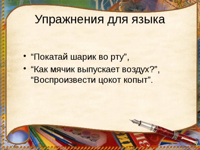 Упражнения для языка “ Покатай шарик во рту”, “ Как мячик выпускает воздух?”, “Воспроизвести цокот копыт”. 