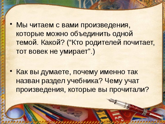 Мы читаем с вами произведения, которые можно объединить одной темой. Какой? (“Кто родителей почитает, тот вовек не умирает”.) Как вы думаете, почему именно так назван раздел учебника? Чему учат произведения, которые вы прочитали? 