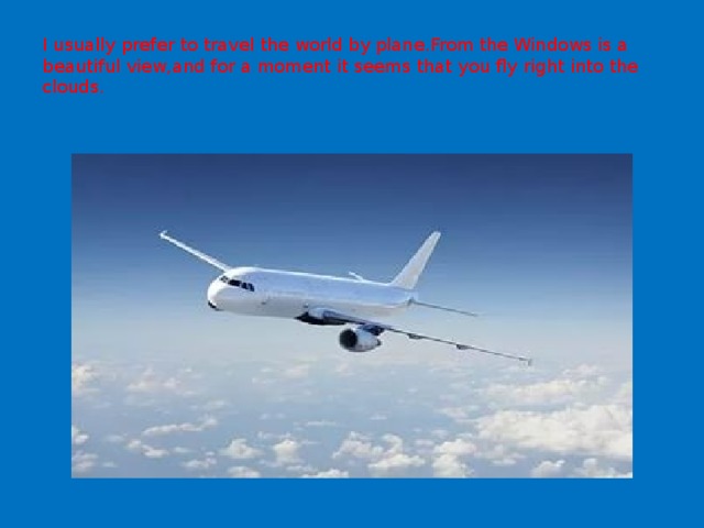 I usually prefer to travel the world by plane.From the Windows is a beautiful view,and for a moment it seems that you fly right into the clouds. 