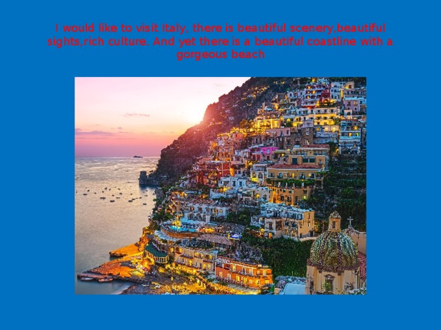 I would like to visit Italy, there is beautiful scenery,beautiful sights,rich culture. And yet there is a beautiful coastline with a gorgeous beach 