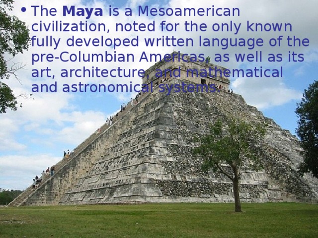 The Maya is a Mesoamerican civilization, noted for the only known fully developed written language of the pre-Columbian Americas, as well as its art, architecture, and mathematical and astronomical systems. 