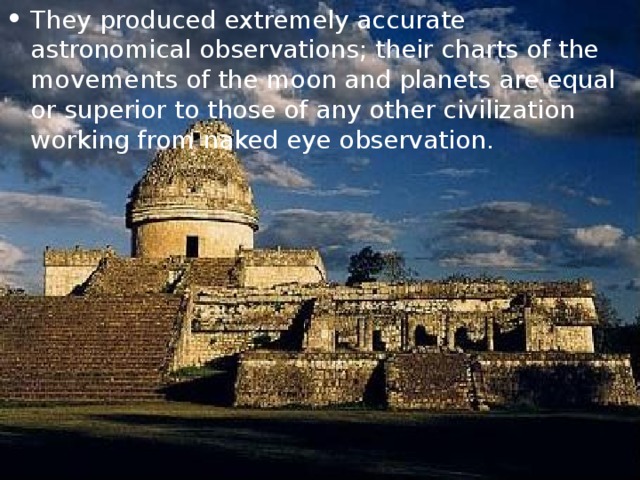 They produced extremely accurate astronomical observations; their charts of the movements of the moon and planets are equal or superior to those of any other civilization working from naked eye observation. 