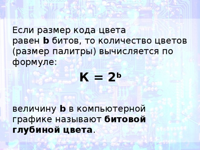 Если размер кода цвета равен  b  битов, то количество цветов (размер палитры) вычисляется по формуле: К = 2 b  величину  b  в компьютерной графике называют  битовой глубиной цвета . 