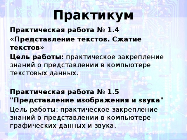Практикум Практическая работа № 1.4 «Представление текстов. Сжатие текстов» Цель работы:  практическое закрепление знаний о представлении в компьютере текстовых данных. Практическая работа № 1.5 