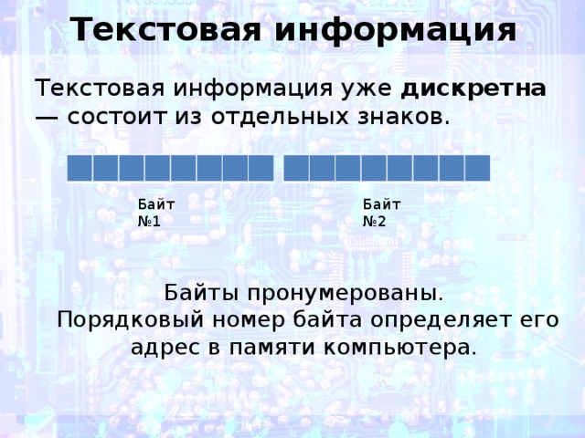 Текстовая информация Текстовая информация уже дискретна — состоит из отдельных знаков.  Байт №1 Байт №2 Байты пронумерованы. Порядковый номер байта определяет его адрес в памяти компьютера.  
