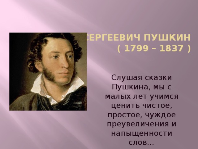 Александр Сергеевич Пушкин  ( 1799 – 1837 )   Слушая сказки Пушкина, мы с малых лет учимся ценить чистое, простое, чуждое преувеличения и напыщенности слов… С.Я. Маршак 