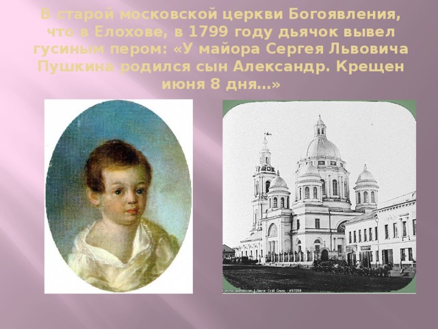 В старой московской церкви Богоявления, что в Елохове, в 1799 году дьячок вывел гусиным пером: «У майора Сергея Львовича Пушкина родился сын Александр. Крещен июня 8 дня…» 