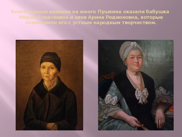 Благотворное влияние на юного Пушкина оказали бабушка Мария Алексеевна и няня Арина Родионовна, которые ознакомили его с устным народным творчеством. 