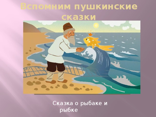 Вспомним пушкинские сказки Сказка о рыбаке и рыбке 