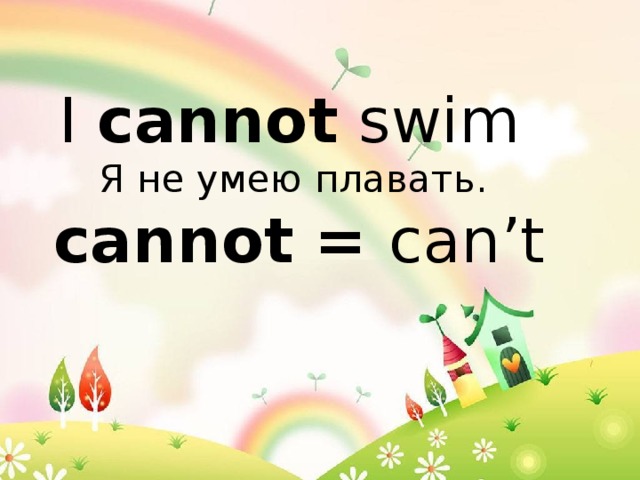I cannot swim  Я не умею плавать.  cannot  = can’t    