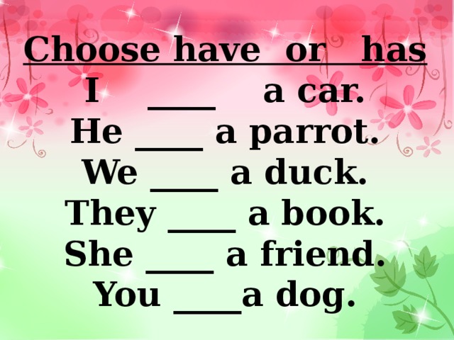 Choose have or has  I ____ a car.  He ____ a parrot.  We ____ a duck.  They ____ a book.  She ____ a friend.  You ____a dog. 