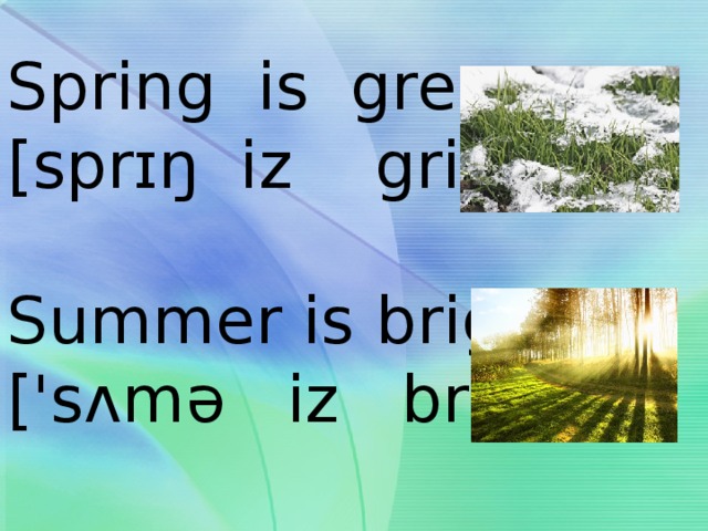 Spring is green  [sprɪŋ iz griːn]   Summer is bright  ['sʌmə iz braɪt]   